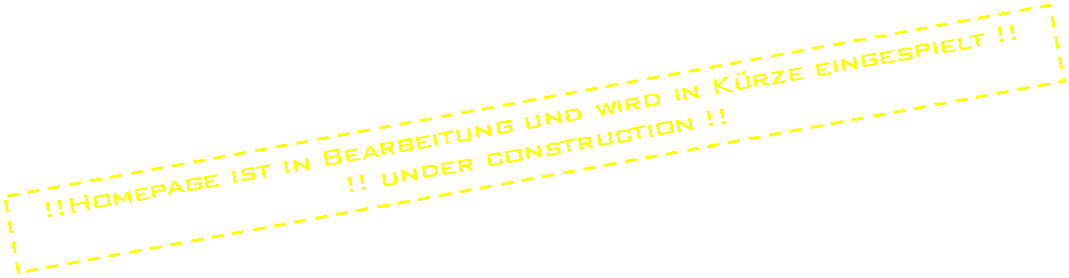Textfeld: !!Homepage ist in berarbeitung und wird in Krze eingespielt !!
!! under construction !!
